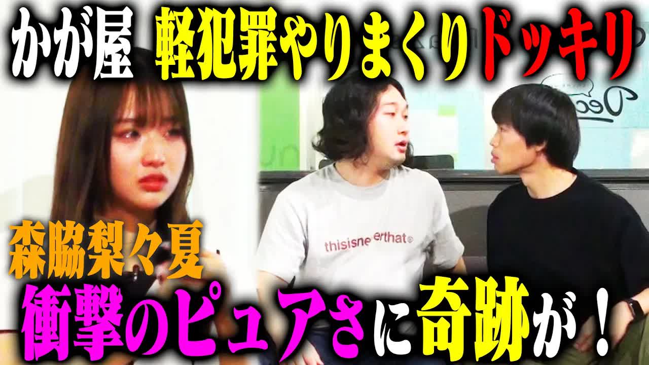 002 - 【森脇号泣】ピュアすぎるアイドル森脇梨々夏へ久しぶりにドッキリを仕掛けたら、かが屋の芝居がうますぎて思わぬ感動の結末に！